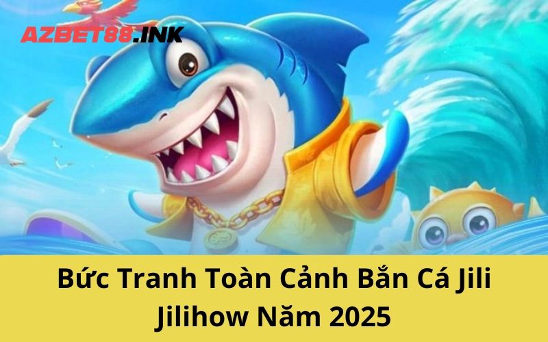 Bức Tranh Toàn Cảnh Bắn Cá Jili Jilihow Năm 2025