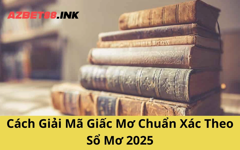 Cách Giải Mã Giấc Mơ Chuẩn Xác Theo Sổ Mơ 2025