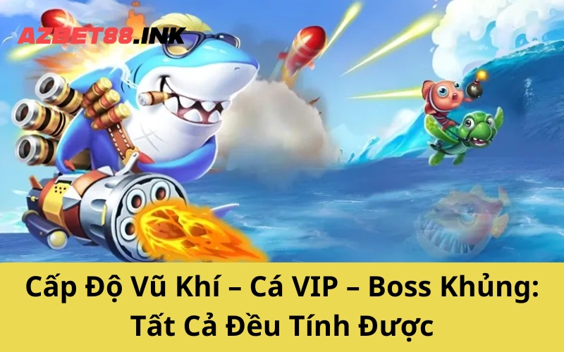 Cấp Độ Vũ Khí – Cá VIP – Boss Khủng_ Tất Cả Đều Tính Được
