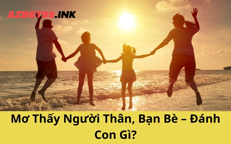 Mơ Thấy Người Thân, Bạn Bè – Đánh Con Gì?