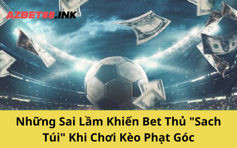 Những Sai Lầm Khiến Bet Thủ _Sach Túi_ Khi Chơi Kèo Phạt Góc
