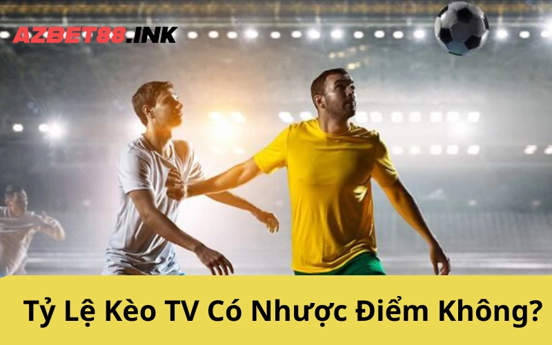 Tỷ Lệ Kèo TV Có Nhược Điểm Không