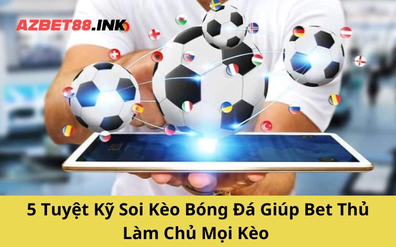 5 Tuyệt Kỹ Soi Kèo Bóng Đá Giúp Bet Thủ Làm Chủ Mọi Kèo
