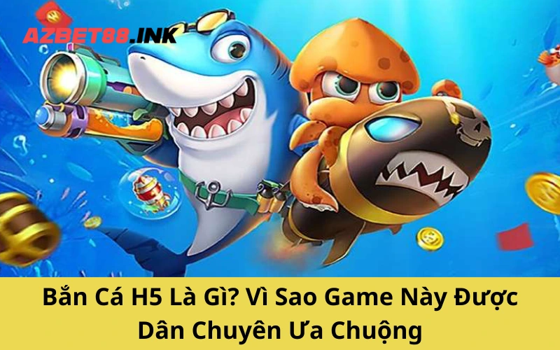 Bắn Cá H5 Là Gì? Vì Sao Game Này Được Dân Chuyên Ưa Chuộng?