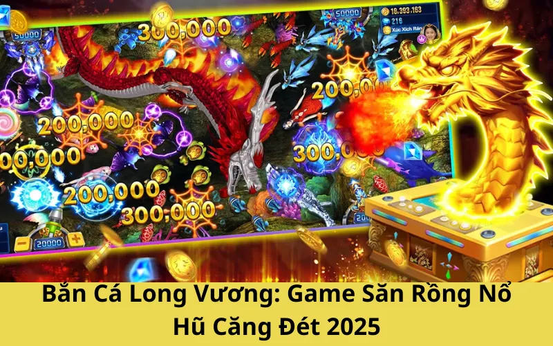Bắn Cá Long Vương: Game Săn Rồng Nổ Hũ Căng Đét 2025