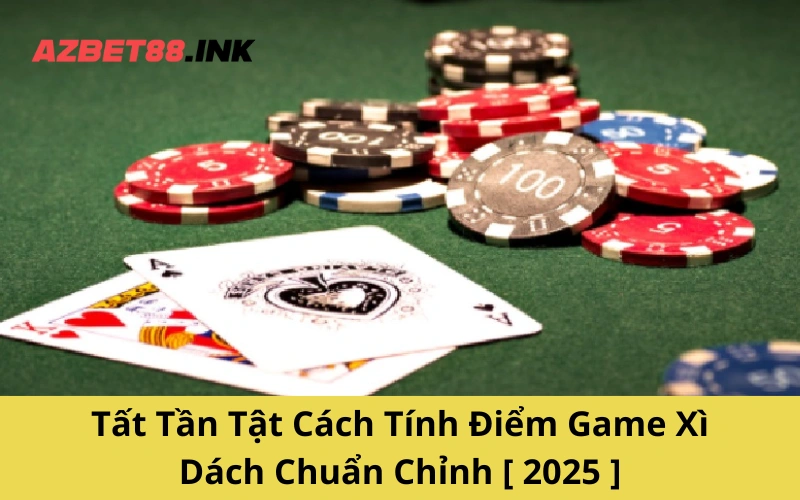 Tất Tần Tật Cách Tính Điểm Game Xì Dách Chuẩn Chỉnh [ 2025 ]