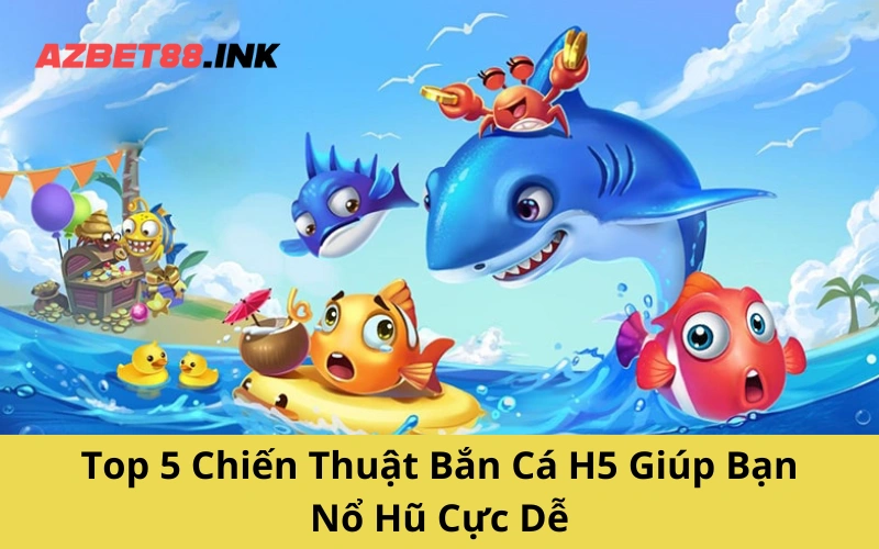 Top 5 Chiến Thuật Bắn Cá H5 Giúp Bạn Nổ Hũ Cực Dễ