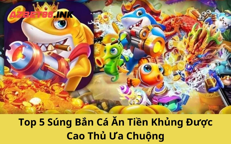 Top 5 Súng Bắn Cá Ăn Tiền Khủng Được Cao Thủ Ưa Chuộng